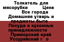 Толкатель для мясорубки BRAUN › Цена ­ 600 - Все города Домашняя утварь и предметы быта » Посуда и кухонные принадлежности   . Приморский край,Уссурийский г. о. 